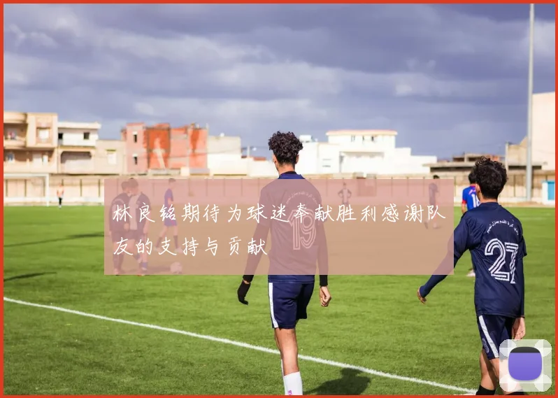林良铭期待为球迷奉献胜利感谢队友的支持与贡献
