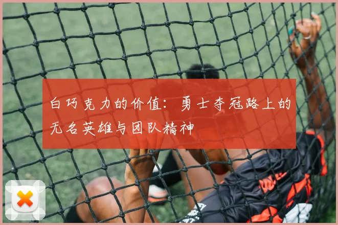 白巧克力的价值：勇士夺冠路上的无名英雄与团队精神
