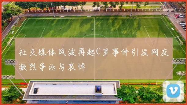 社交媒体风波再起C罗事件引发网友激烈争论与哀悼