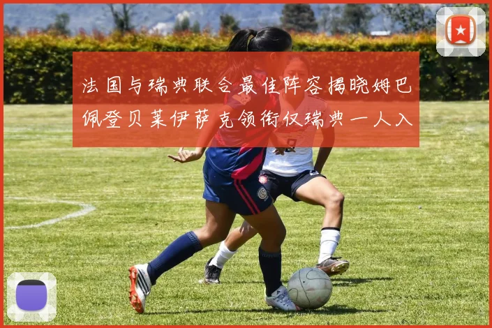 法国与瑞典联合最佳阵容揭晓姆巴佩登贝莱伊萨克领衔仅瑞典一人入选