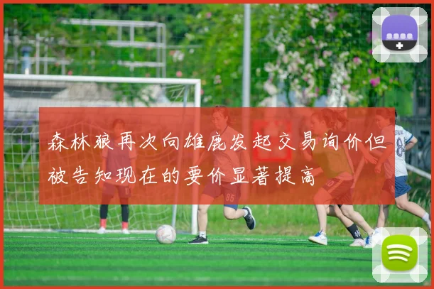 森林狼再次向雄鹿发起交易询价但被告知现在的要价显著提高