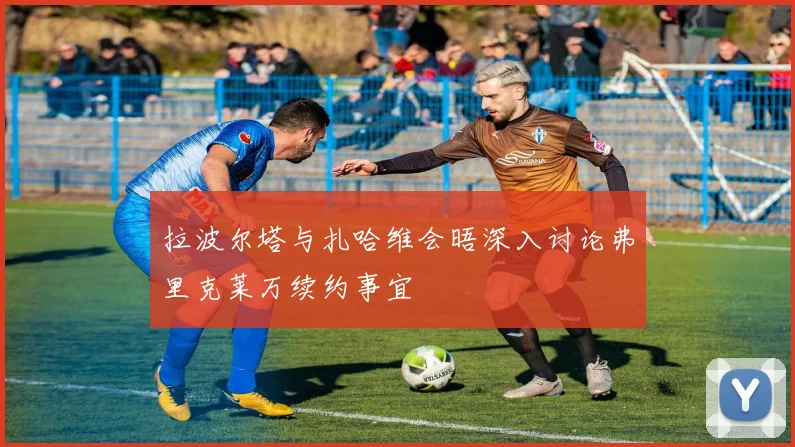 拉波尔塔与扎哈维会晤深入讨论弗里克莱万续约事宜
