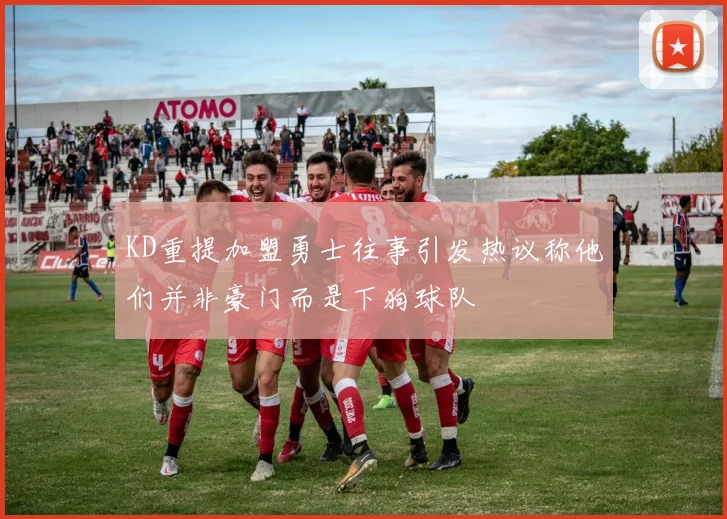 KD重提加盟勇士往事引发热议称他们并非豪门而是下狗球队