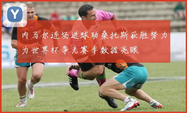 内马尔连场进球助桑托斯获胜努力为世界杯争光赛季数据亮眼