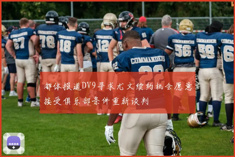 都体报道DV9寻求尤文续约机会愿意接受俱乐部条件重新谈判