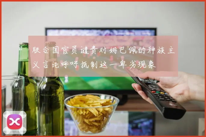 联合国官员谴责对姆巴佩的种族主义言论呼吁抵制这一卑劣现象