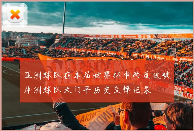 亚洲球队在本届世界杯中两度攻破非洲球队大门平历史交锋记录
