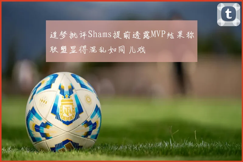 追梦批评Shams提前透露MVP结果称联盟显得混乱如同儿戏