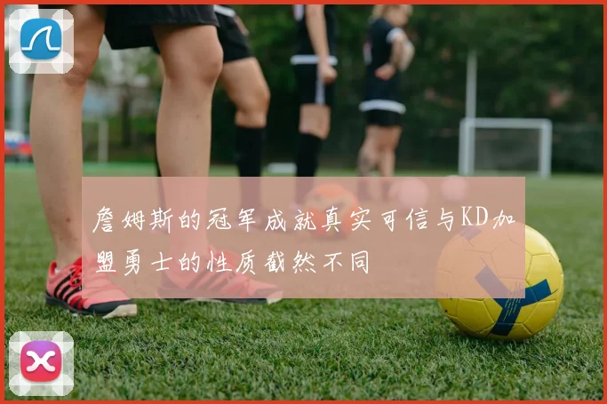 詹姆斯的冠军成就真实可信与KD加盟勇士的性质截然不同