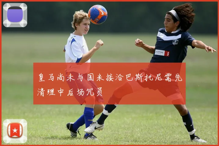 皇马尚未与国米接洽巴斯托尼需先清理中后场冗员
