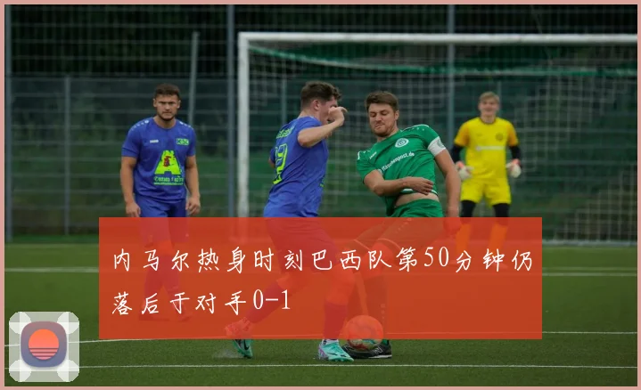 内马尔热身时刻巴西队第50分钟仍落后于对手0-1