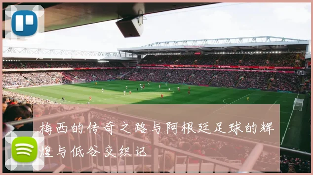 梅西的传奇之路与阿根廷足球的辉煌与低谷交织记