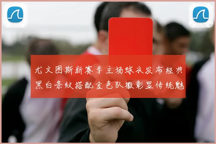 尤文图斯新赛季主场球衣发布经典黑白条纹搭配金色队徽彰显传统魅力