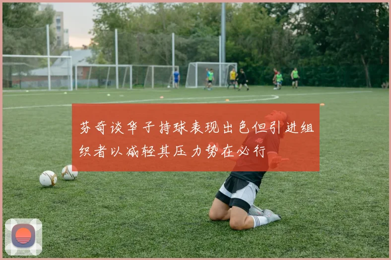 芬奇谈华子持球表现出色但引进组织者以减轻其压力势在必行